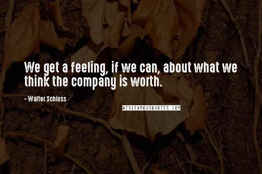 Walter Schloss Quotes: We get a feeling, if we can, about what we think the company is worth.