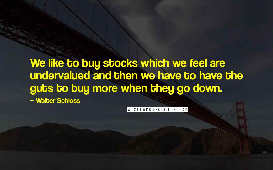 Walter Schloss Quotes: We like to buy stocks which we feel are undervalued and then we have to have the guts to buy more when they go down.
