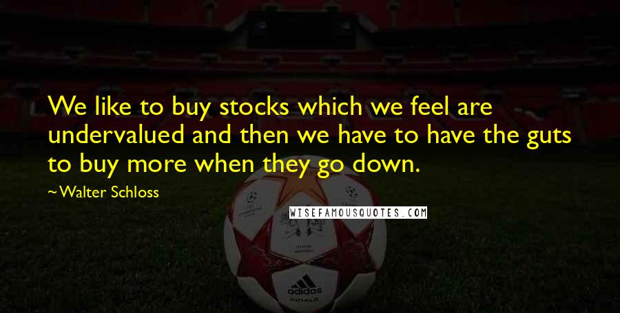 Walter Schloss Quotes: We like to buy stocks which we feel are undervalued and then we have to have the guts to buy more when they go down.