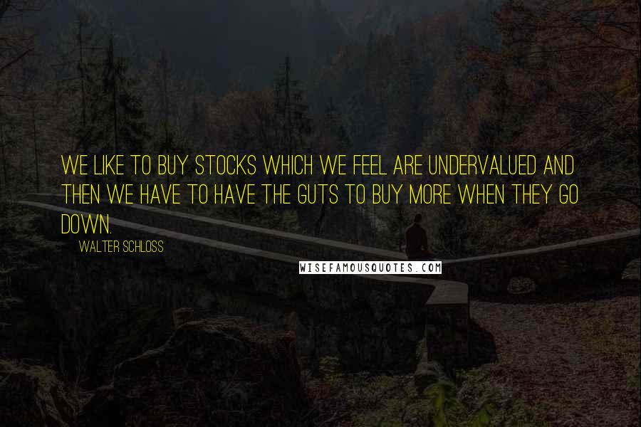 Walter Schloss Quotes: We like to buy stocks which we feel are undervalued and then we have to have the guts to buy more when they go down.