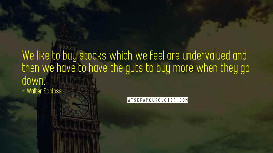Walter Schloss Quotes: We like to buy stocks which we feel are undervalued and then we have to have the guts to buy more when they go down.