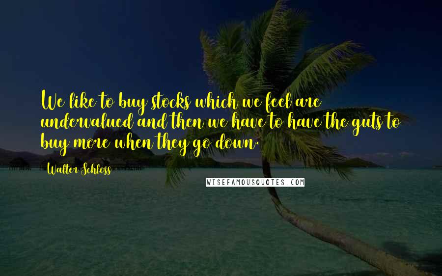 Walter Schloss Quotes: We like to buy stocks which we feel are undervalued and then we have to have the guts to buy more when they go down.