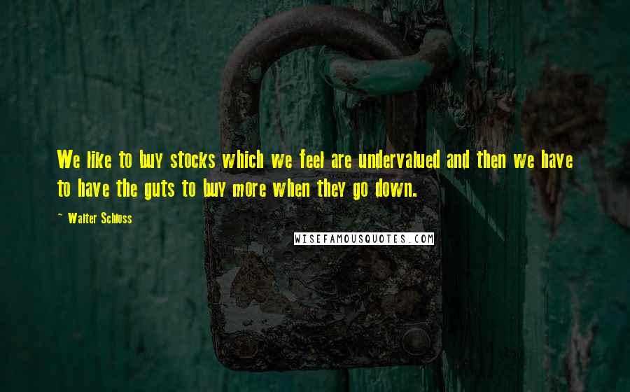 Walter Schloss Quotes: We like to buy stocks which we feel are undervalued and then we have to have the guts to buy more when they go down.