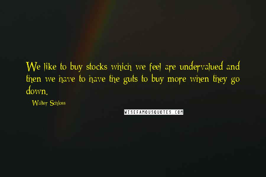Walter Schloss Quotes: We like to buy stocks which we feel are undervalued and then we have to have the guts to buy more when they go down.