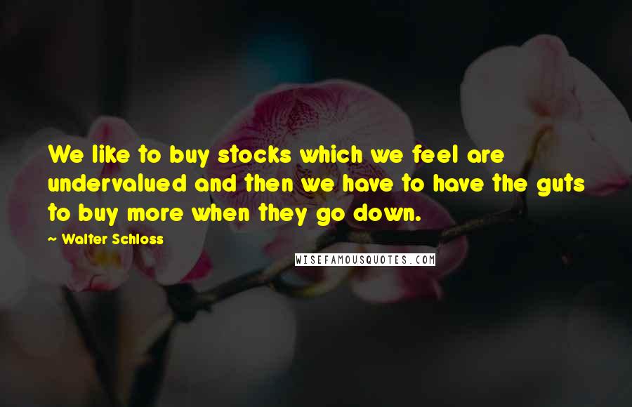 Walter Schloss Quotes: We like to buy stocks which we feel are undervalued and then we have to have the guts to buy more when they go down.