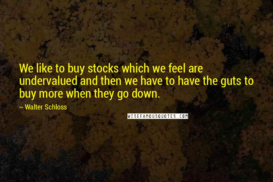 Walter Schloss Quotes: We like to buy stocks which we feel are undervalued and then we have to have the guts to buy more when they go down.
