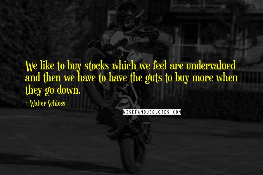 Walter Schloss Quotes: We like to buy stocks which we feel are undervalued and then we have to have the guts to buy more when they go down.