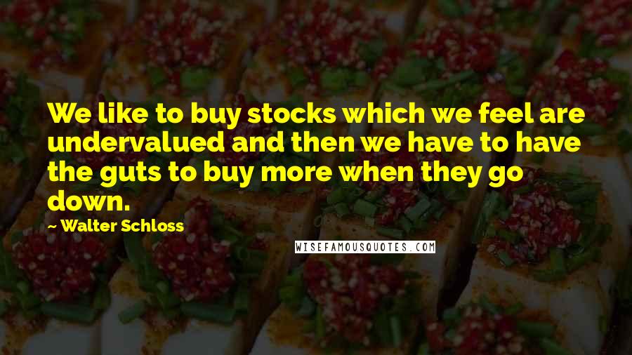 Walter Schloss Quotes: We like to buy stocks which we feel are undervalued and then we have to have the guts to buy more when they go down.