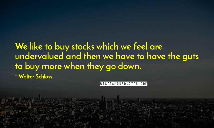 Walter Schloss Quotes: We like to buy stocks which we feel are undervalued and then we have to have the guts to buy more when they go down.