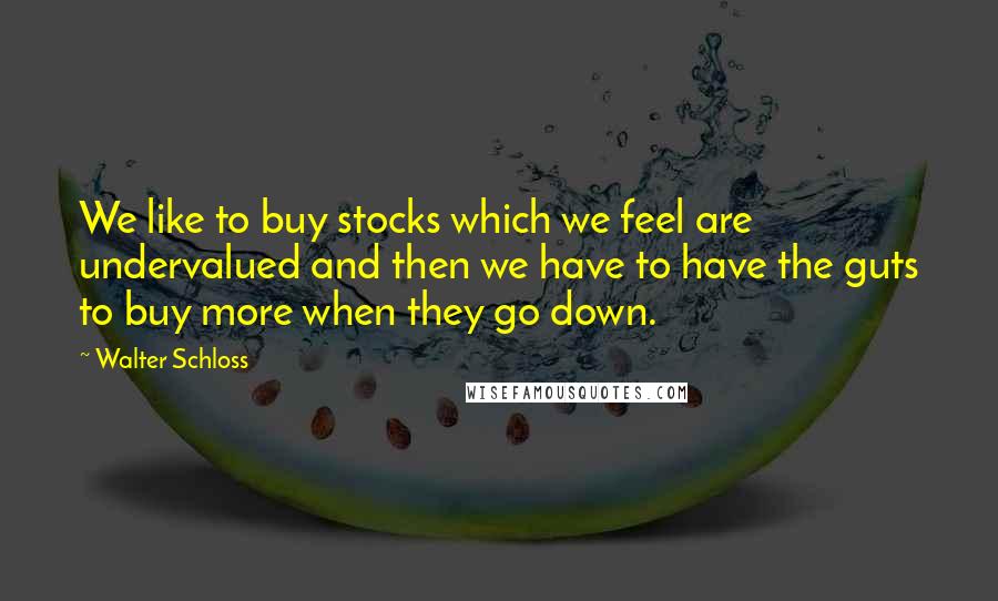 Walter Schloss Quotes: We like to buy stocks which we feel are undervalued and then we have to have the guts to buy more when they go down.
