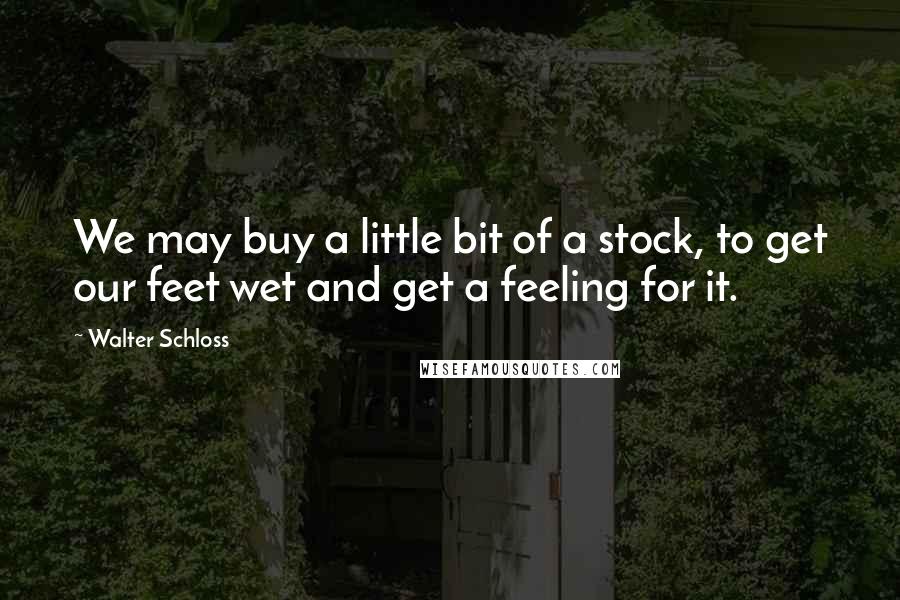 Walter Schloss Quotes: We may buy a little bit of a stock, to get our feet wet and get a feeling for it.