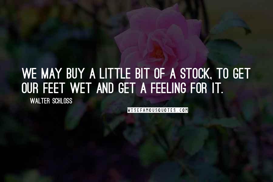 Walter Schloss Quotes: We may buy a little bit of a stock, to get our feet wet and get a feeling for it.