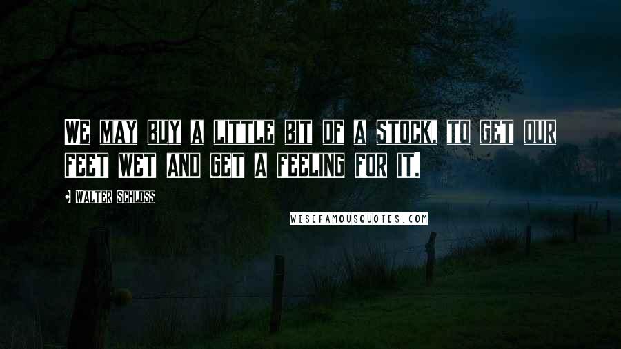 Walter Schloss Quotes: We may buy a little bit of a stock, to get our feet wet and get a feeling for it.