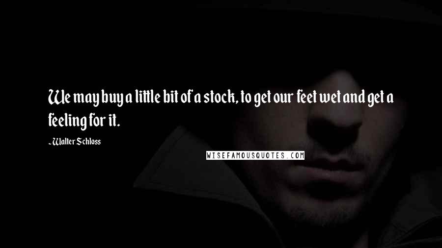 Walter Schloss Quotes: We may buy a little bit of a stock, to get our feet wet and get a feeling for it.