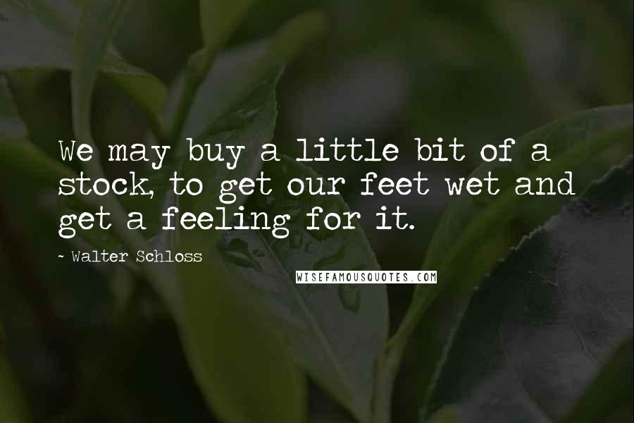 Walter Schloss Quotes: We may buy a little bit of a stock, to get our feet wet and get a feeling for it.