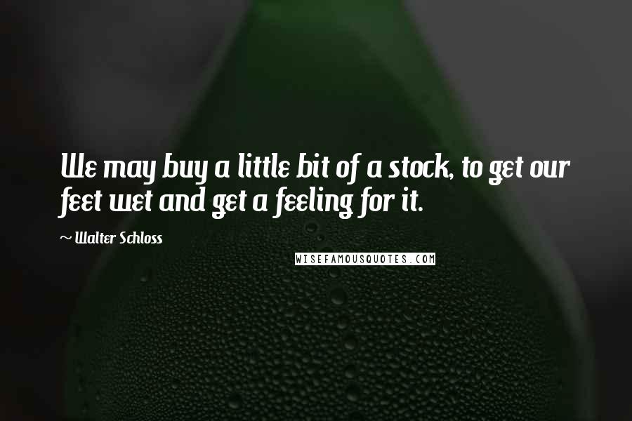 Walter Schloss Quotes: We may buy a little bit of a stock, to get our feet wet and get a feeling for it.