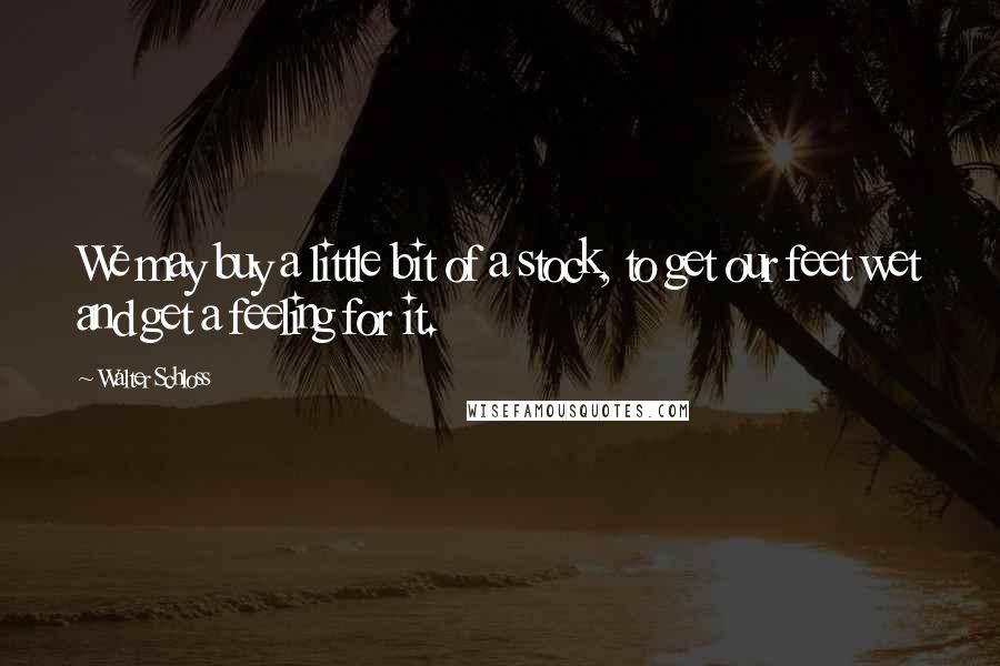 Walter Schloss Quotes: We may buy a little bit of a stock, to get our feet wet and get a feeling for it.