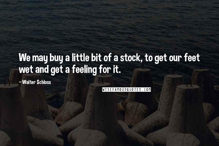 Walter Schloss Quotes: We may buy a little bit of a stock, to get our feet wet and get a feeling for it.