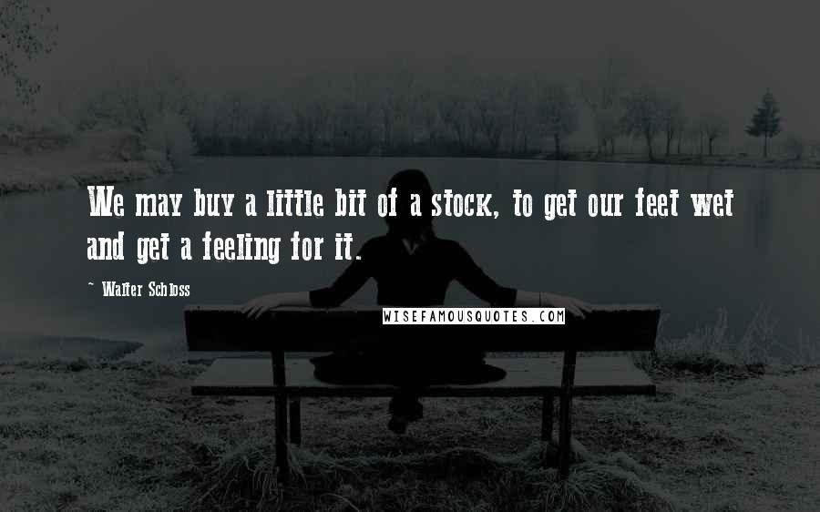 Walter Schloss Quotes: We may buy a little bit of a stock, to get our feet wet and get a feeling for it.