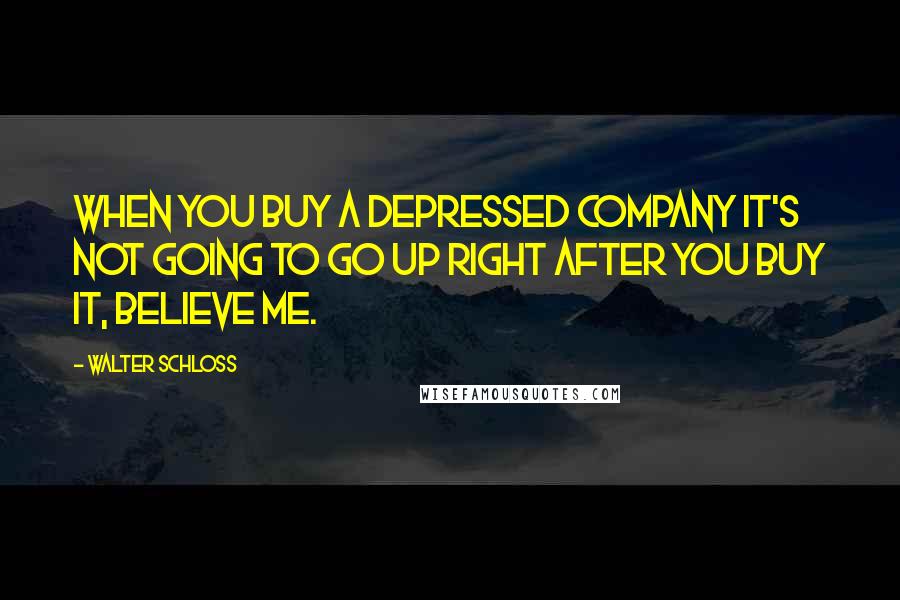 Walter Schloss Quotes: When you buy a depressed company it's not going to go up right after you buy it, believe me.