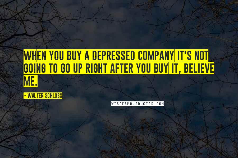 Walter Schloss Quotes: When you buy a depressed company it's not going to go up right after you buy it, believe me.