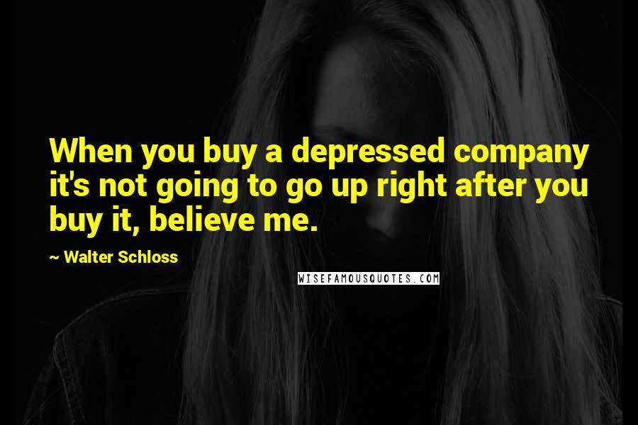 Walter Schloss Quotes: When you buy a depressed company it's not going to go up right after you buy it, believe me.