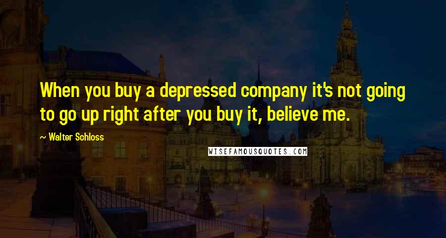 Walter Schloss Quotes: When you buy a depressed company it's not going to go up right after you buy it, believe me.