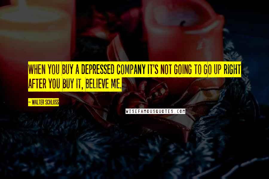 Walter Schloss Quotes: When you buy a depressed company it's not going to go up right after you buy it, believe me.