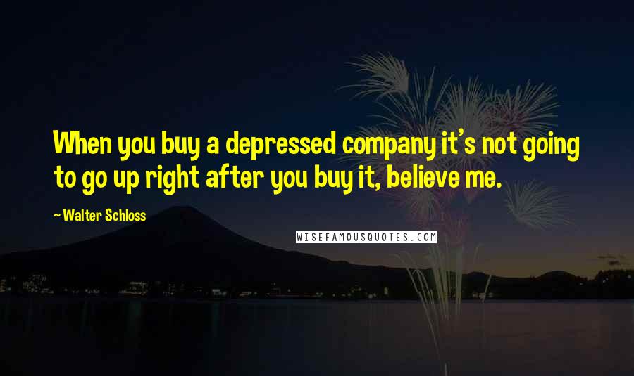 Walter Schloss Quotes: When you buy a depressed company it's not going to go up right after you buy it, believe me.