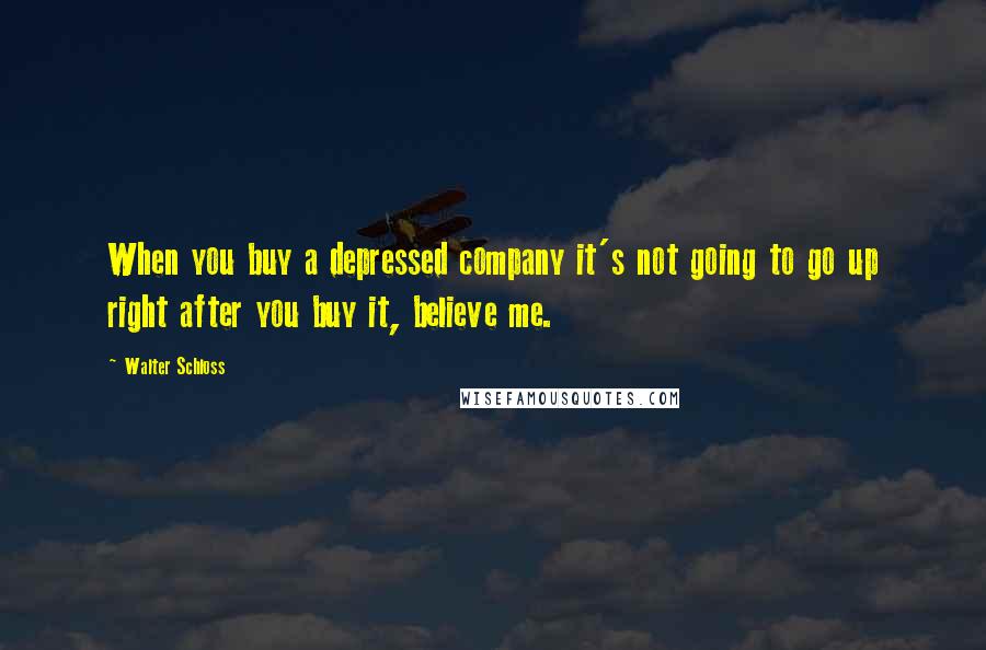 Walter Schloss Quotes: When you buy a depressed company it's not going to go up right after you buy it, believe me.