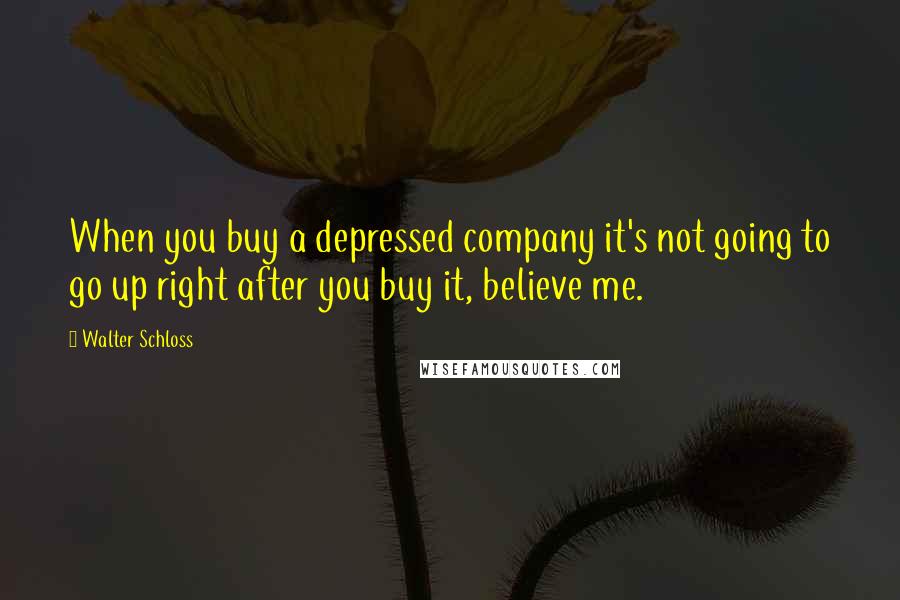 Walter Schloss Quotes: When you buy a depressed company it's not going to go up right after you buy it, believe me.