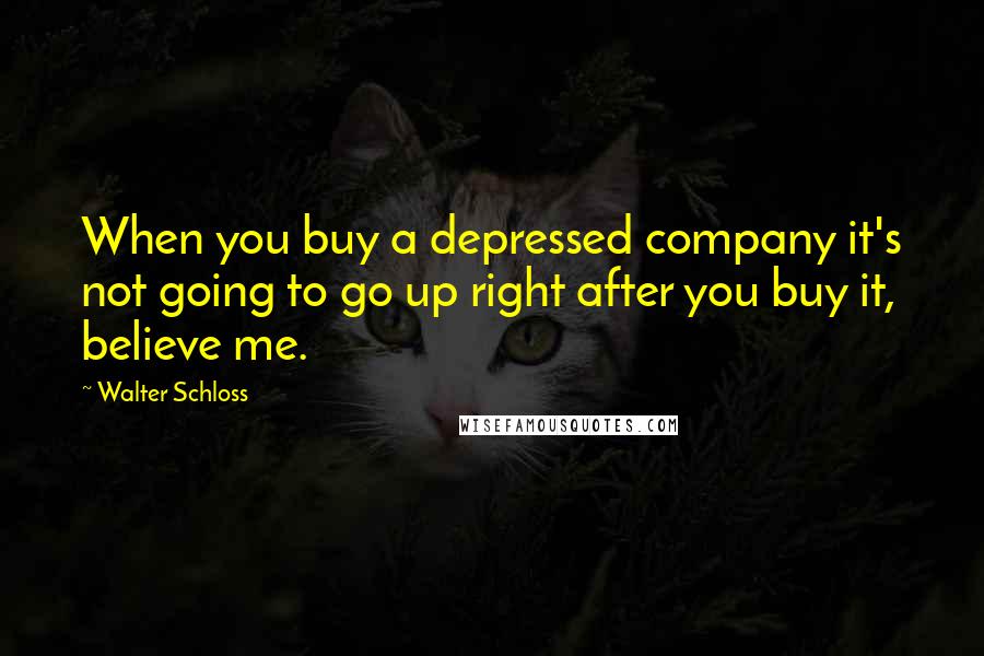 Walter Schloss Quotes: When you buy a depressed company it's not going to go up right after you buy it, believe me.