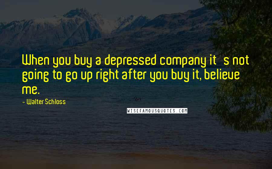 Walter Schloss Quotes: When you buy a depressed company it's not going to go up right after you buy it, believe me.