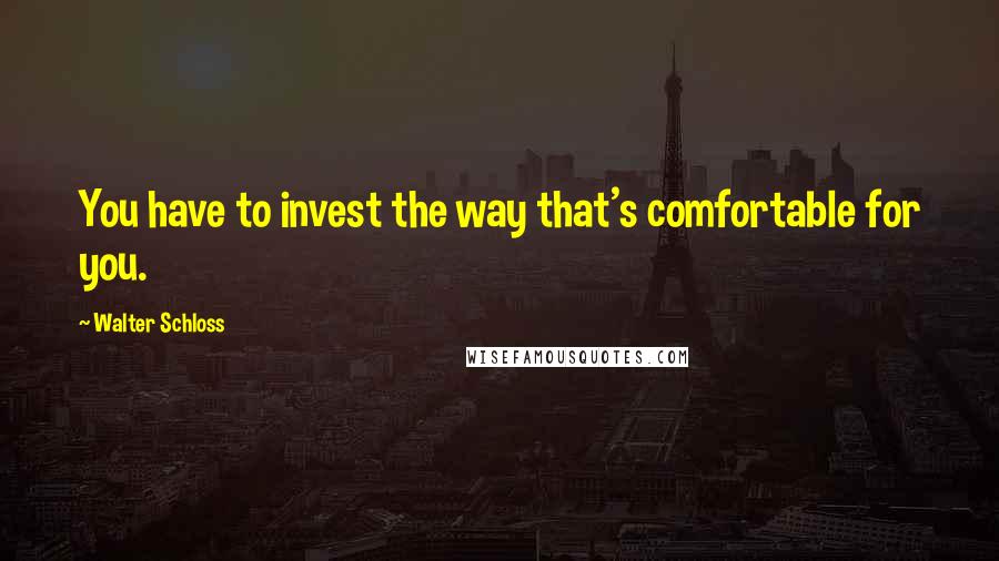 Walter Schloss Quotes: You have to invest the way that's comfortable for you.