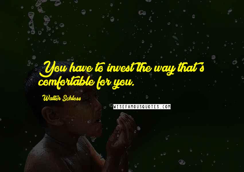 Walter Schloss Quotes: You have to invest the way that's comfortable for you.