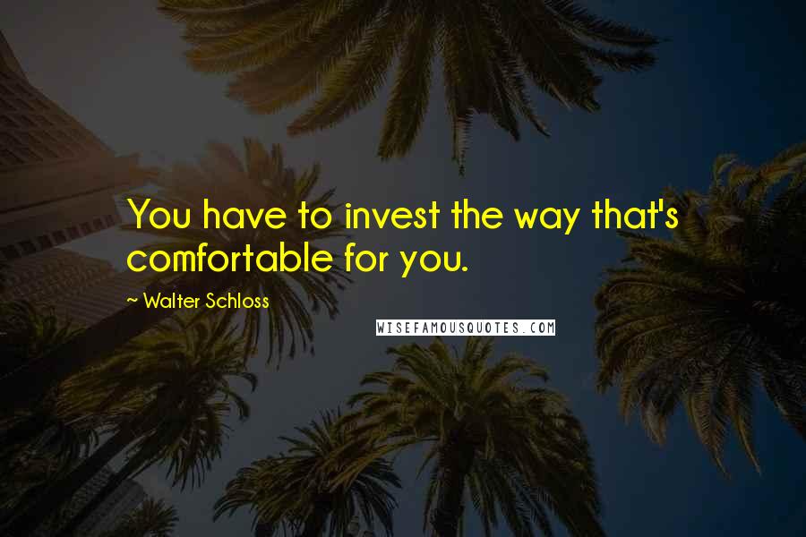 Walter Schloss Quotes: You have to invest the way that's comfortable for you.