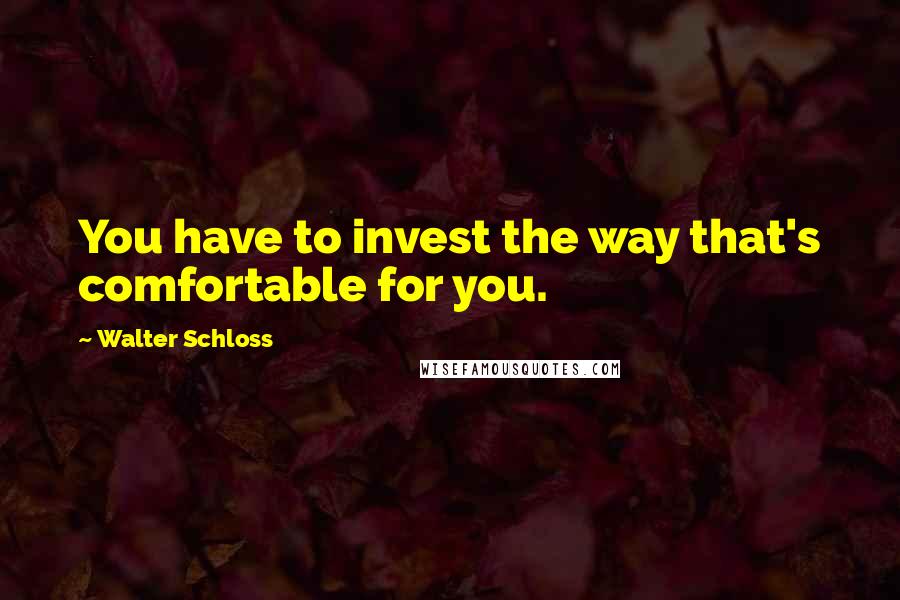 Walter Schloss Quotes: You have to invest the way that's comfortable for you.