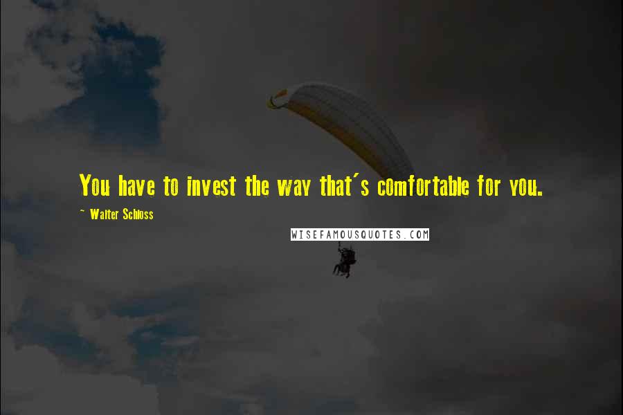 Walter Schloss Quotes: You have to invest the way that's comfortable for you.