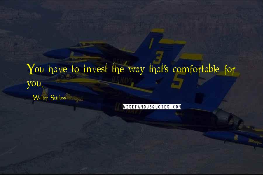 Walter Schloss Quotes: You have to invest the way that's comfortable for you.