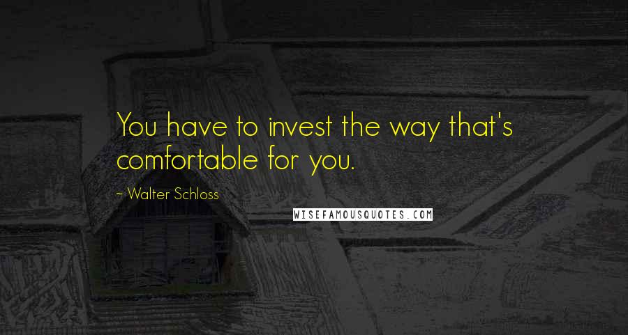 Walter Schloss Quotes: You have to invest the way that's comfortable for you.