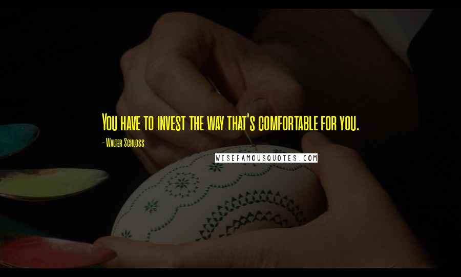 Walter Schloss Quotes: You have to invest the way that's comfortable for you.