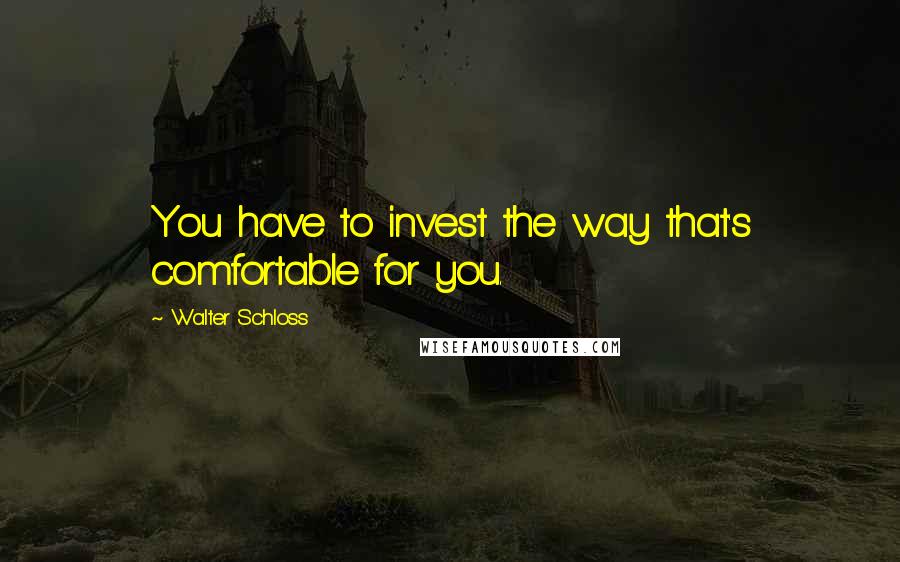 Walter Schloss Quotes: You have to invest the way that's comfortable for you.