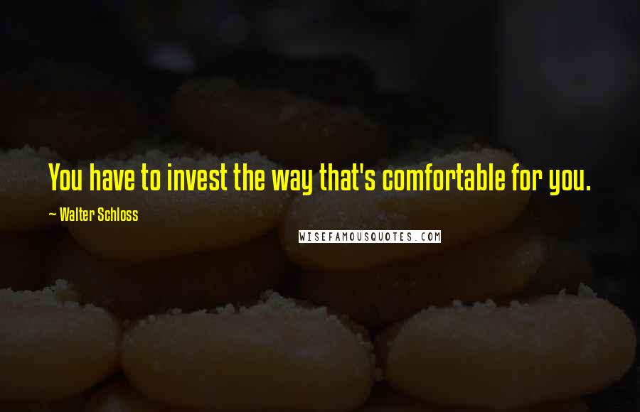 Walter Schloss Quotes: You have to invest the way that's comfortable for you.