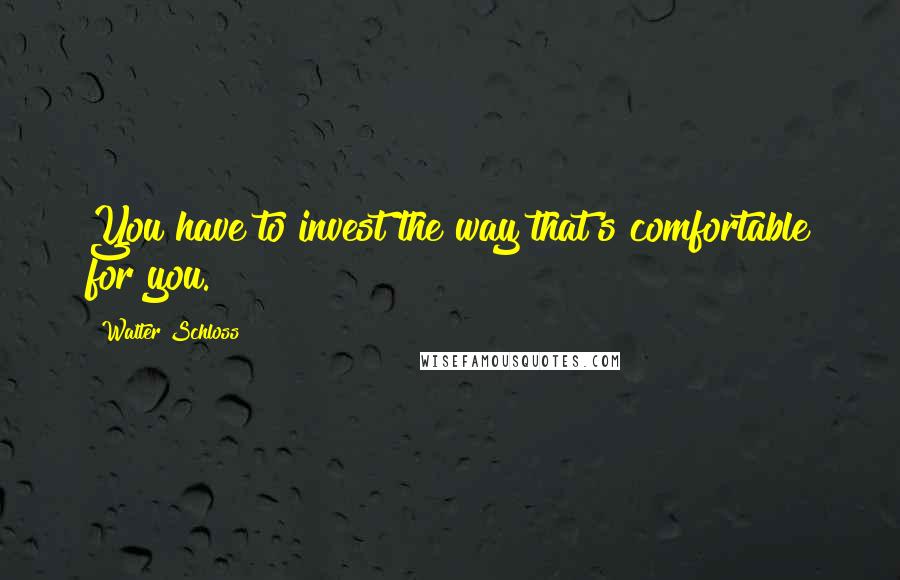 Walter Schloss Quotes: You have to invest the way that's comfortable for you.