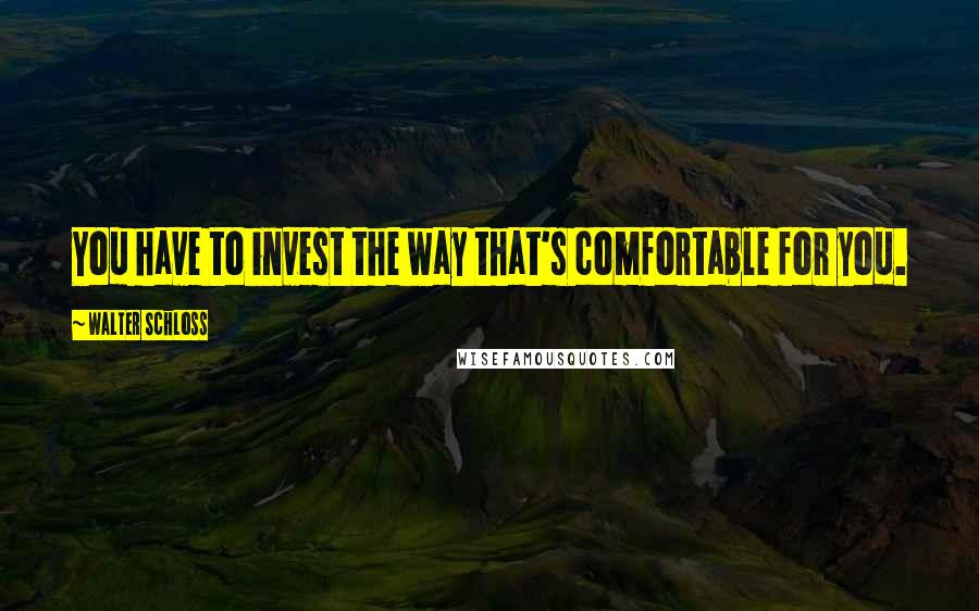 Walter Schloss Quotes: You have to invest the way that's comfortable for you.