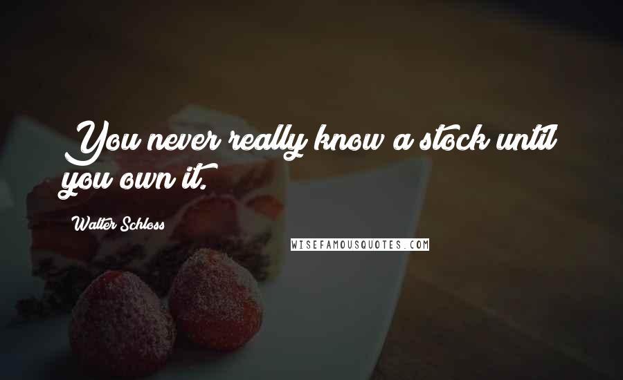 Walter Schloss Quotes: You never really know a stock until you own it.