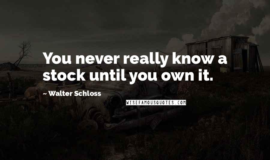 Walter Schloss Quotes: You never really know a stock until you own it.