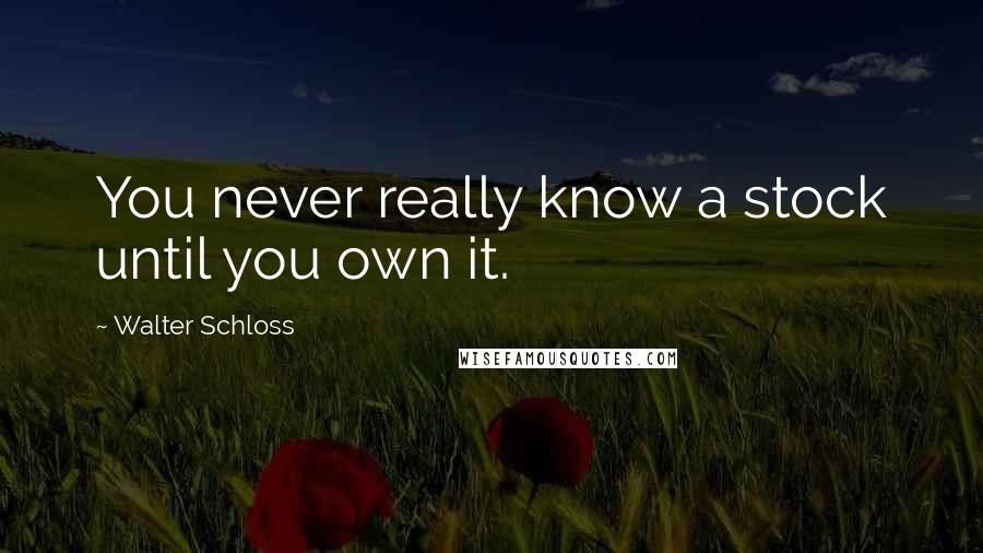 Walter Schloss Quotes: You never really know a stock until you own it.