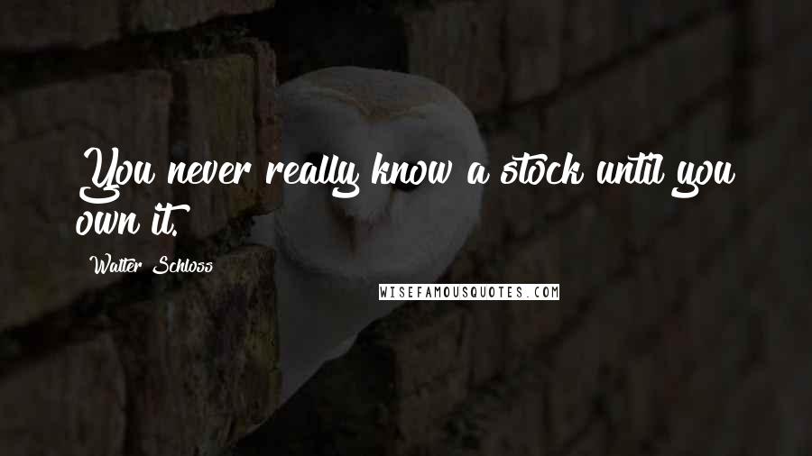 Walter Schloss Quotes: You never really know a stock until you own it.