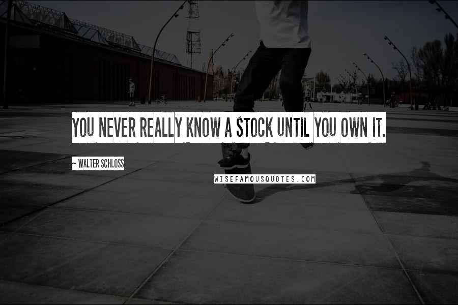 Walter Schloss Quotes: You never really know a stock until you own it.